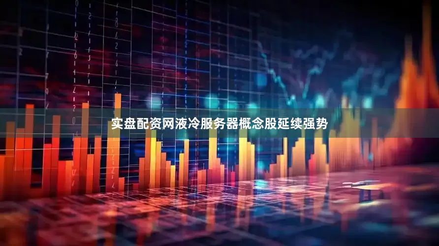 实盘配资网　　液冷服务器概念股延续强势