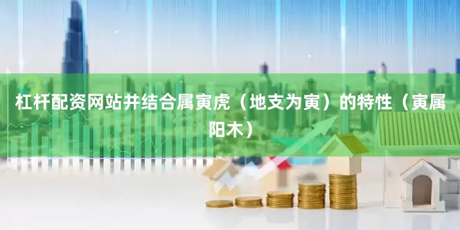 杠杆配资网站并结合属寅虎（地支为寅）的特性（寅属阳木）