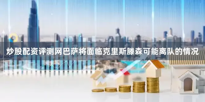炒股配资评测网巴萨将面临克里斯滕森可能离队的情况
