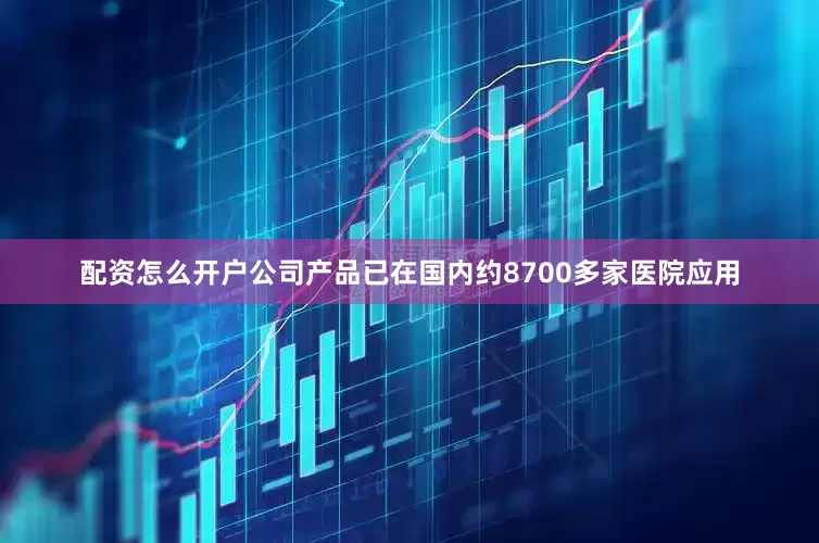 配资怎么开户公司产品已在国内约8700多家医院应用