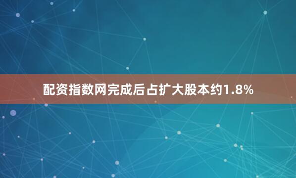 配资指数网完成后占扩大股本约1.8%