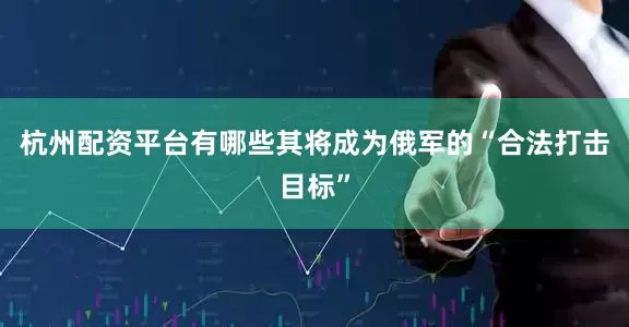 杭州配资平台有哪些其将成为俄军的“合法打击目标”