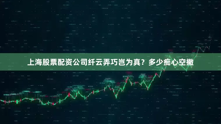 上海股票配资公司纤云弄巧岂为真？多少痴心空撇