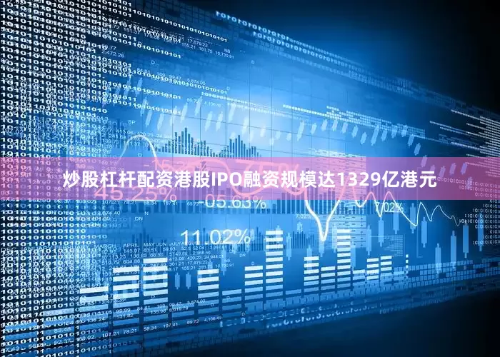 炒股杠杆配资港股IPO融资规模达1329亿港元