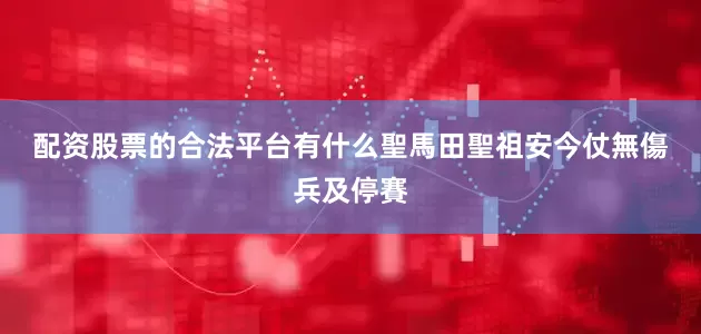 配资股票的合法平台有什么　　聖馬田聖祖安今仗無傷兵及停賽