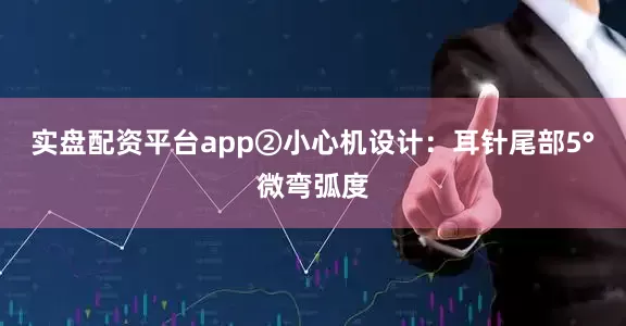 实盘配资平台app②小心机设计：耳针尾部5°微弯弧度