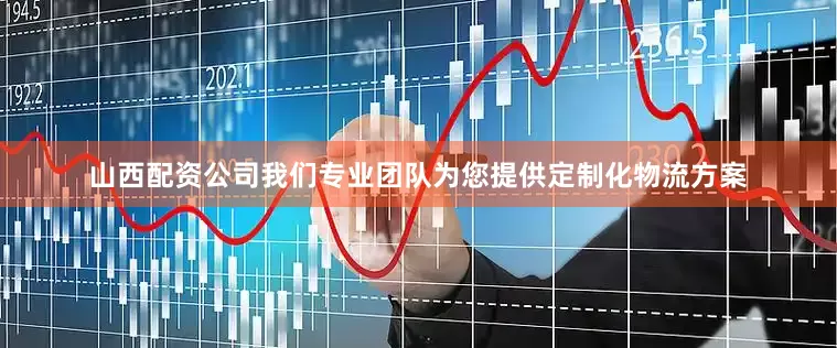 山西配资公司我们专业团队为您提供定制化物流方案
