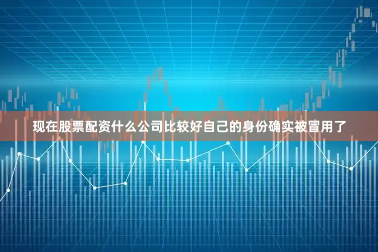 现在股票配资什么公司比较好自己的身份确实被冒用了