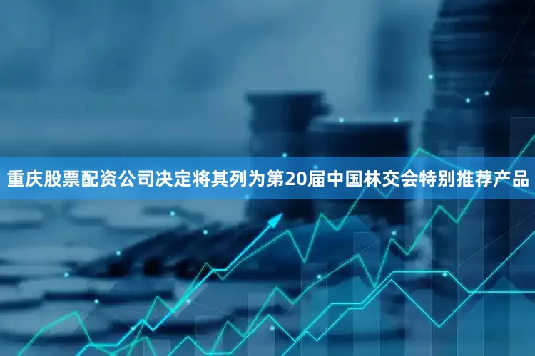 重庆股票配资公司决定将其列为第20届中国林交会特别推荐产品
