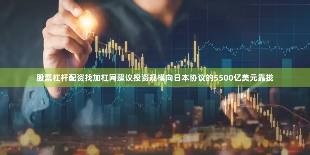 股票杠杆配资找加杠网建议投资规模向日本协议的5500亿美元靠拢