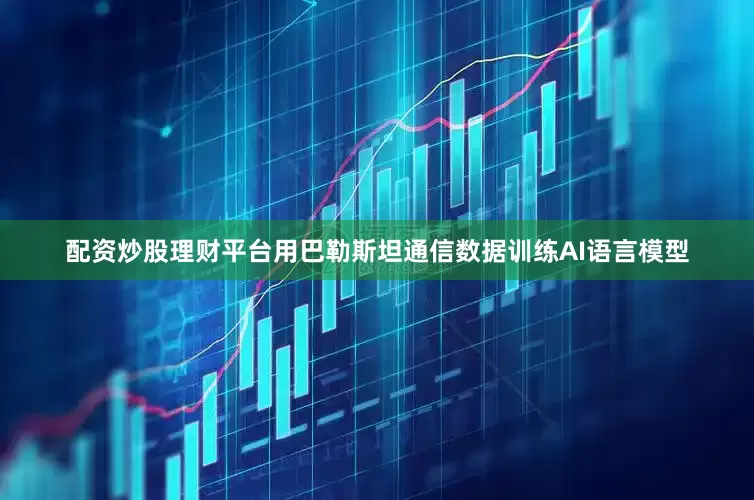 配资炒股理财平台用巴勒斯坦通信数据训练AI语言模型