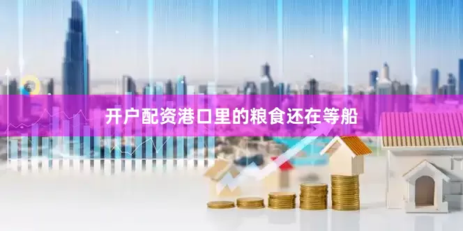 开户配资港口里的粮食还在等船