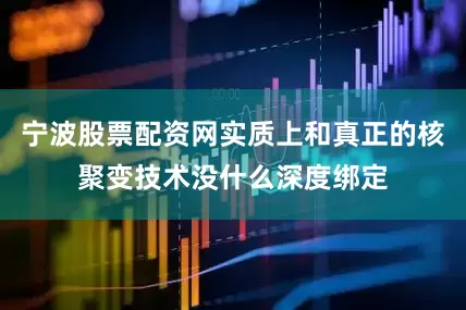 宁波股票配资网实质上和真正的核聚变技术没什么深度绑定