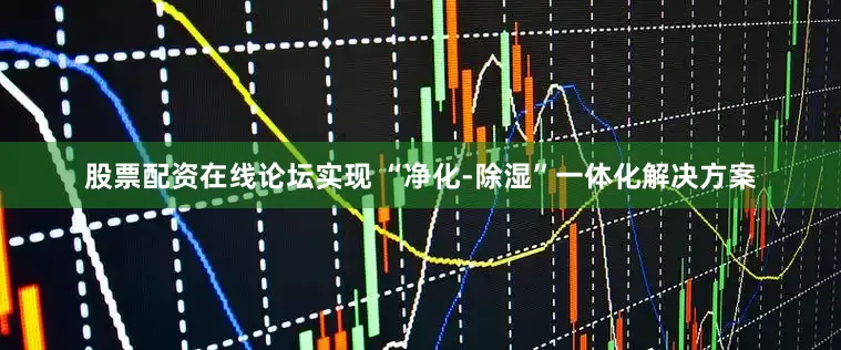 股票配资在线论坛实现 “净化-除湿”一体化解决方案