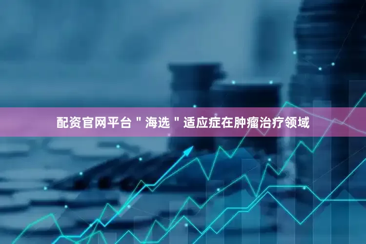 配资官网平台＂海选＂适应症在肿瘤治疗领域
