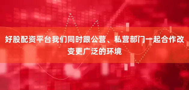 好股配资平台我们同时跟公营、私营部门一起合作改变更广泛的环境