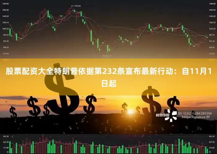 股票配资大全特朗普依据第232条宣布最新行动：自11月1日起