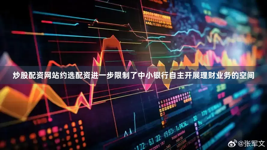 炒股配资网站约选配资进一步限制了中小银行自主开展理财业务的空间