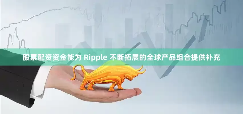 股票配资资金能为 Ripple 不断拓展的全球产品组合提供补充