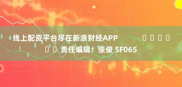 线上配资平台尽在新浪财经APP            						责任编辑：张俊 SF065